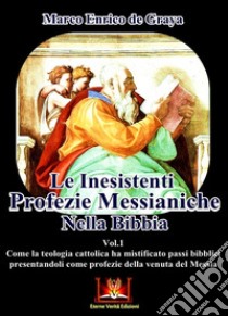 Le inesistenti profezie messianiche nella Bibbia. Come la teologia cattolica ha mistificato passi biblici presentandoli come profezie della venuta del Messia. Vol. 1 libro di De Graya Marco Enrico