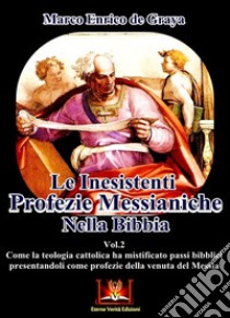 Le inesistenti profezie messianiche nella Bibbia. Come la teologia cattolica ha mistificato passi biblici presentandoli come profezie della venuta del Messia. Vol. 2 libro di De Graya Marco Enrico