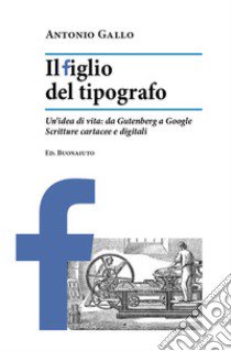 Il figlio del tipografo. Un'idea di vita: da Gutenberg a Google. Scritture cartacee e digitali libro di Gallo Antonio