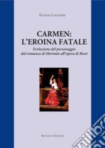 Carmen: l'eroina fatale. Evoluzione del personaggio dal romanzo di Mérimée all'opera di Bizet libro di Cavaliere Eugenia