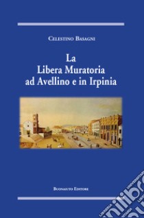 La Libera Muratoria ad Avellino e in Irpinia libro di Basagni Celestino