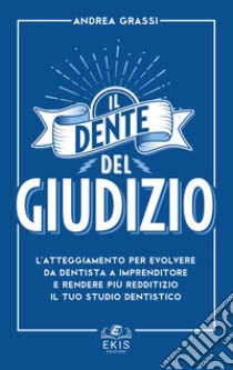 Il dente del giudizio. L'atteggiamento per evolvere da dentista a imprenditore e rendere più redditizio il tuo studio dentistico libro di Grassi Andrea