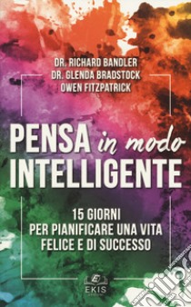 Pensa in modo intelligente. 15 giorni per pianificare una vita felice e di successo libro di Bandler Richard; Bradstock Glenda; Fitzpatrick Owen