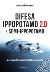 Difesa ippopotamo 2.0 e semi-ippopotamo. Per una difesa universale a scacchi libro di De Santis Alessio