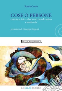 Cose o persone. Embrione, feto e aborto nel mondo antico e medievale libro di Cosio Sonia