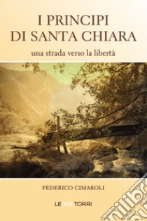 I principi di Santa Chiara. Una strada verso la libertà libro di Cimaroli Federico