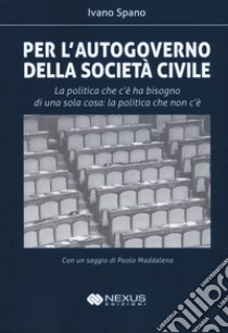 Per l'autogoverno della società civile. La politica che c'è ha bisogno di una sola cosa: la politica che non c'è libro di Spano Ivano