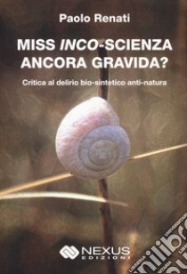 Miss inco-scienza ancora gravida? Critica al delirio bio-sintetico e anti-natura libro di Renati Paolo