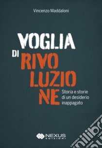 Voglia di rivoluzione. Storia e storie di un desiderio inappagato libro di Maddaloni Vincenzo