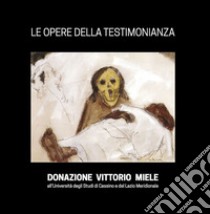 Le opere della Testimonianza. Donazione Vittorio Miele all'Università degli studi di Cassino e del Lazio Meridionale. Ediz. illustrata libro