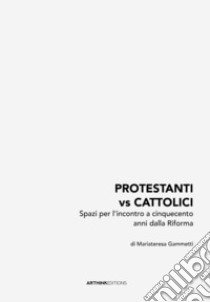 Protestanti vs cattolici. Spazi per l'incontro a cinquecento anni dalla Riforma. Nuova ediz. libro di Giammetti Mariateresa