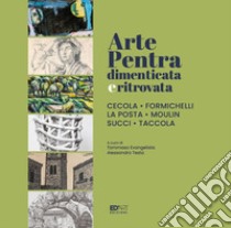 Arte Pentra dimenticata e ritrovata. Cecola, Formichelli, La Posta, Moulin, Succi, Taccola. Ediz. illustrata libro di Evangelista T. (cur.); Testa A. (cur.)