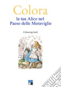 Colora la tua Alice nel Paese delle Meraviglie. Colouring book libro di Scandola G. (cur.)