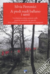 A piedi nudi ballano i santi. La relazione artista-curatore nelle pratiche artistiche site specific. Arte pubblica e progetti socialmente impegnati libro di Petronici Silvia