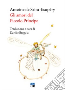 Gli amori del Piccolo Principe libro di Saint-Exupéry Antoine de; Bregola D. (cur.)