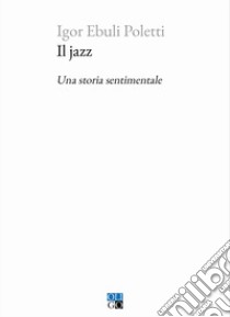 Il jazz. Una storia sentimentale libro di Ebuli Poletti Igor