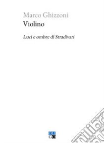 Violino. Luci e ombre di Stradivari libro di Ghizzoni Marco