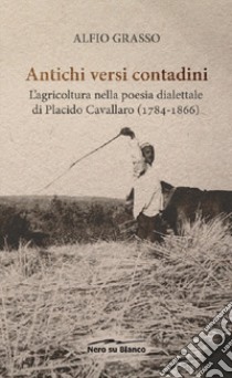 Antichi versi contadini. L'agricoltura nella poesia dialettale di Placido Cavallaro (1784-1866) libro di Grasso Alfio