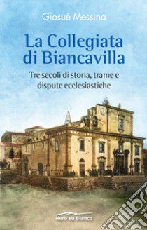 La collegiata di Biancavilla. Tre secoli di storia, trame e dispute ecclesiastiche libro di Messina Giosuè