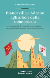 Biancavilla e Adrano agli albori della democrazia. La ricostruzione dei partiti, le prime elezioni e i protagonisti politici dopo la caduta del fascismo libro di Bonanno Carmelo