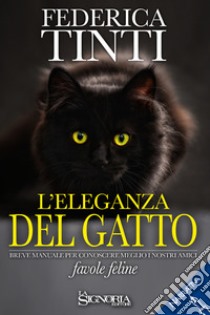 L'eleganza del gatto. Breve manuale per conoscere meglio i nostri amici. Favole feline libro di Tinti Federica