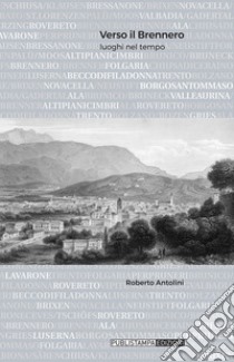 Verso il Brennero. Luoghi nel tempo libro di Antolini Roberto