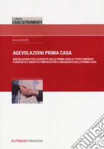 Agevolazione prima casa. Agevolazioni per l'acquisto della prima casa a titolo oneroso e gratuito e credito d'imposta per il riacquisto della prima casa libro di Mauro Anita