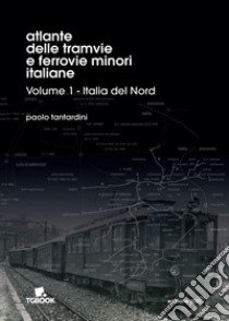 Atlante delle tramvie e ferrovie minori italiane. Ediz. illustrata. Vol. 1: Italia del Nord libro di Tantardini Paolo