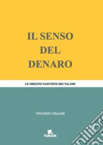 Il senso del denaro. Le origini nascoste dei valori libro di Felline Vincenzo