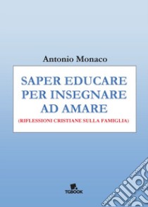 Saper educare per insegnare ad amare. Riflessioni cristiane sulla famiglia libro di Monaco Antonio