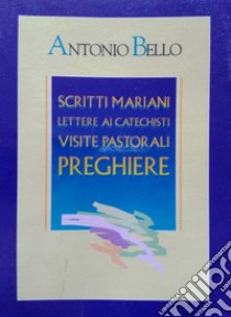 Scritti mariani. Lettere ai catechisti. Visite pastorali. Preghiere libro di Bello Antonio