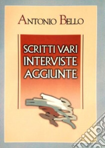 Scritti vari, interviste, aggiunte libro di Bello Antonio