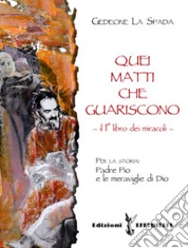 Quei matti che guariscono. Vol. 1: Libro primo dei miracoli: Padre Pio e le meraviglie di Dio libro di La Spada Gedeone