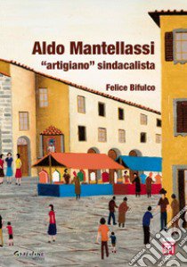 Aldo Mantellassi «artigiano» sindacalista libro di Bifulco Felice