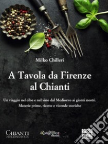 A tavola da Firenze al Chianti. Un viaggio nel cibo e nel vino dal Medioevo ai giorni nostri. Materie prime, ricette e vicende storiche libro di Chilleri Milko