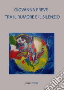 Tra il rumore e il silenzio libro di Preve Giovanna