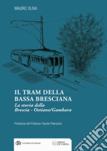 Il tram della Bassa Bresciana. La storia della Brescia-Ostiano/Gambara libro di Oliva Mauro