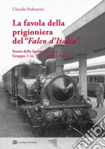 La favola della prigioniera del «Falco d'Italia». Storia delle locomotive del gruppo 1 (n. 1 e 7) della S. N. F. T. libro di Pedrazzini Claudio