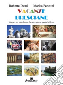 Vacanze bresciane. Itinerari per tutto l'anno fra arte, natura, sport e bellezza libro di Denti Roberto; Fanconi Marisa