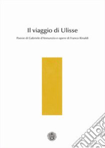 Il viaggio di Ulisse. Poesie di Gabriele d'Annunzio e opere di Franco Rinaldi libro di D'Annunzio Gabriele; Rinaldi F. (cur.)