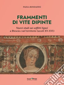 Frammenti di vite dipinte. Nuovi studi sui soffitti lignei a Brescia e nel territorio (secoli XV-XVI) libro di Bonfadini Paola