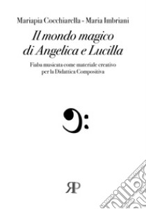 Il mondo magico di Angelica e Lucilla. Fiaba musicata come materiale creativo per la Didattica compositiva libro di Cocchiarella Mariapia; Imbriani Maria