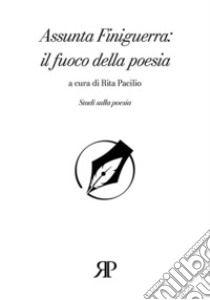 Assunta Finiguerra: il fuoco della poesia libro di Pacilio R. (cur.)