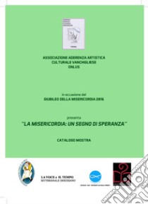 La misericordia: un segno di speranza. Catalogo mostra libro di Associazione Aderenza Artistica Culturale Vanchigliese Onlus (cur.)