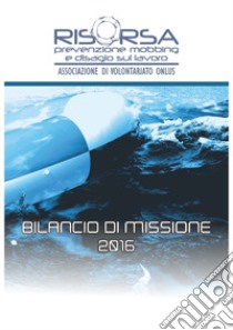 Bilancio di missione 2016 libro di Risorsa Onlus  prevenzione mobbing e disagio sul lavoro (cur.)