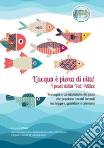 L'acqua è piena di vita! I pesci della Val Pellice. Immagini e caratteristiche dei pesci che popolano i nostri torrenti (da leggere, guardare e colorare) libro