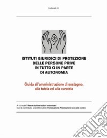 Istituti giuridici di protezione delle persone prive in tutto o in parte di autonomia. Guida all'amministrazione di sostegno, alla tutela ed alla curatela libro di Associazione tutori volontari (cur.)