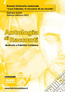 Antologia di racconti dedicata a Fabrizio Catalano. Premio letterario nazionale «Caro Fabrizio, ti racconto di un ricordo». Sezione junior. Settima edizione 2021 libro