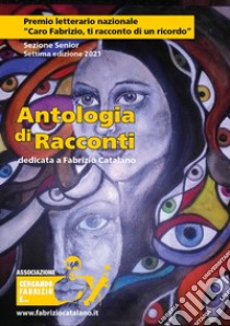 Antologia di racconti dedicata a Fabrizio Catalano. Premio letterario nazionale «Caro Fabrizio, ti racconto di un ricordo». Sezione Senior. Settima edizione 2021 libro