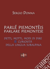 Parlé piemonteis parlare piemontese. Detti, motti, modi di dire & curiosità della lingua subalpina libro di Donna Sergio